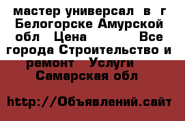 мастер универсал  в  г.Белогорске Амурской обл › Цена ­ 3 000 - Все города Строительство и ремонт » Услуги   . Самарская обл.